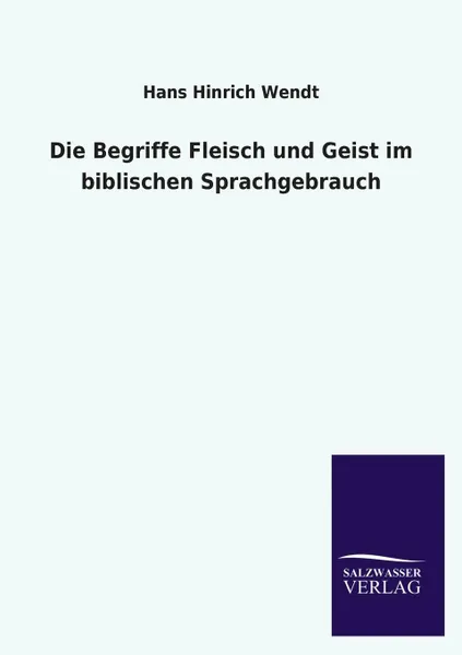 Обложка книги Die Begriffe Fleisch Und Geist Im Biblischen Sprachgebrauch, Hans Hinrich Wendt