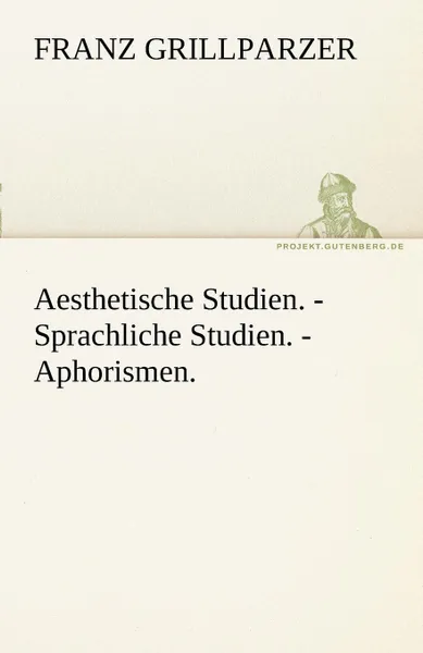 Обложка книги Aesthetische Studien. - Sprachliche Studien. - Aphorismen., Franz Grillparzer