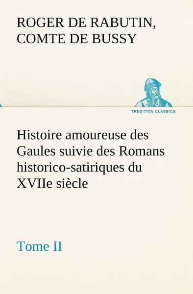 Обложка книги Histoire amoureuse des Gaules suivie des Romans historico-satiriques du XVIIe siecle, Tome II, Comte de Roger de Rabutin Bussy