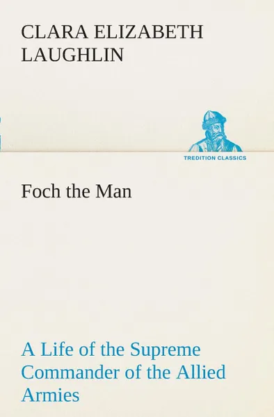 Обложка книги Foch the Man A Life of the Supreme Commander of the Allied Armies, Clara E. (Clara Elizabeth) Laughlin