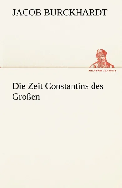 Обложка книги Die Zeit Constantins Des Grossen, Jacob Burckhardt