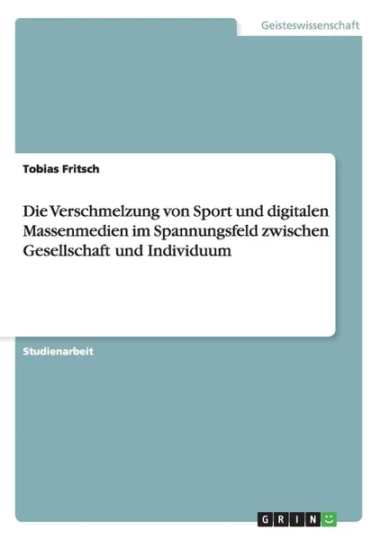 Обложка книги Die Verschmelzung von Sport und digitalen Massenmedien im Spannungsfeld zwischen Gesellschaft und Individuum, Tobias Fritsch