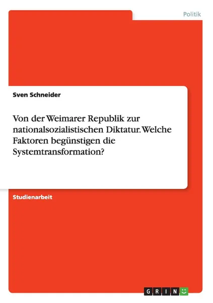 Обложка книги Von der Weimarer Republik zur nationalsozialistischen Diktatur. Welche Faktoren begunstigen die Systemtransformation., Sven Schneider