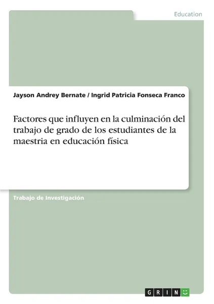 Обложка книги Factores que influyen en la culminacion del trabajo de grado de los estudiantes de la maestria en educacion fisica, Jayson Andrey Bernate, Ingrid Patricia Fonseca Franco