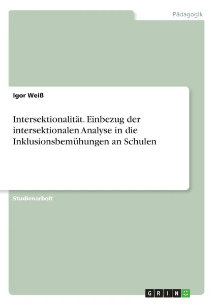 Обложка книги Intersektionalitat. Einbezug der intersektionalen Analyse in die Inklusionsbemuhungen an Schulen, Igor Weiß