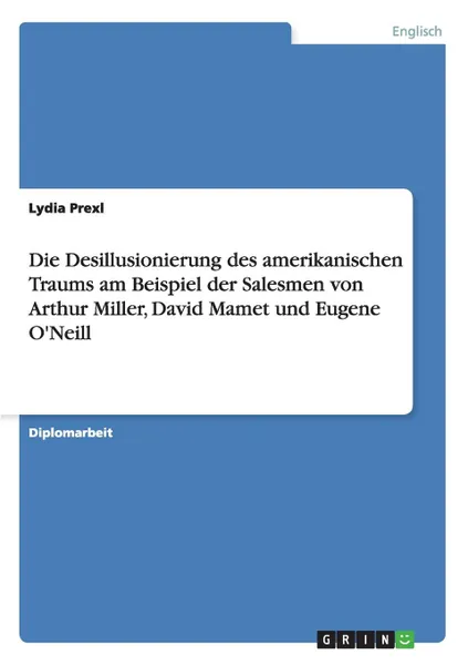 Обложка книги Die Desillusionierung des amerikanischen Traums am Beispiel der  Salesmen von Arthur Miller, David Mamet und Eugene O.Neill, Lydia Prexl