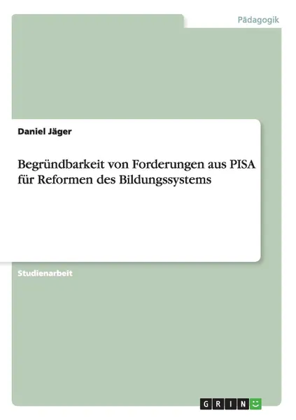 Обложка книги Begrundbarkeit von Forderungen aus PISA fur Reformen des Bildungssystems, Daniel Jäger