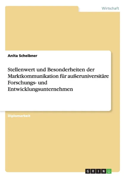 Обложка книги Stellenwert und Besonderheiten der Marktkommunikation fur ausseruniversitare Forschungs- und Entwicklungsunternehmen, Anita Scheibner
