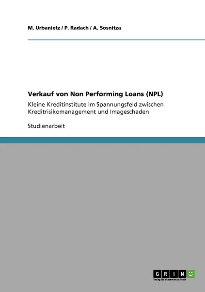 Обложка книги Verkauf von Non Performing Loans (NPL). Kleine Kreditinstitute im Spannungsfeld zwischen Kreditrisikomanagement und Imageschaden, M. Urbanietz, P. Radach, A. Sosnitza