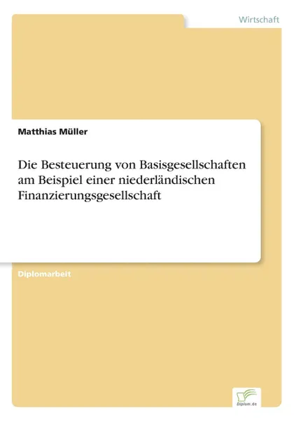 Обложка книги Die Besteuerung von Basisgesellschaften am Beispiel einer niederlandischen Finanzierungsgesellschaft, Matthias Müller