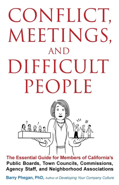 Обложка книги Conflict, Meetings, and Difficult People. The Essential Guide for Members of California.s Public Boards, Town Councils, Commissions, Agency Staff, and Neighborhood Associations, Barry R Phegan