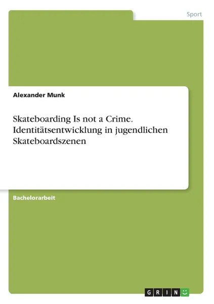 Обложка книги Skateboarding Is not a Crime. Identitatsentwicklung in jugendlichen Skateboardszenen, Alexander Munk