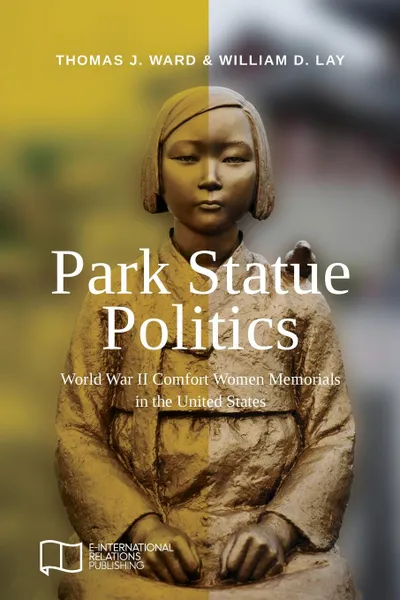 Обложка книги Park Statue Politics. World War II Comfort Women Memorials in the United States, Thomas J Ward, William D Lay