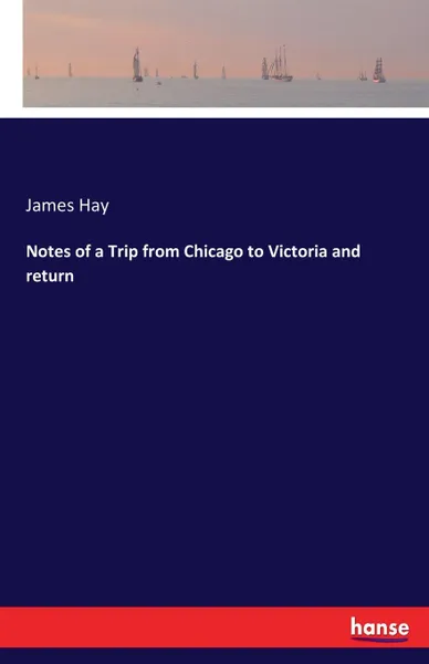 Обложка книги Notes of a Trip from Chicago to Victoria and return, James Hay