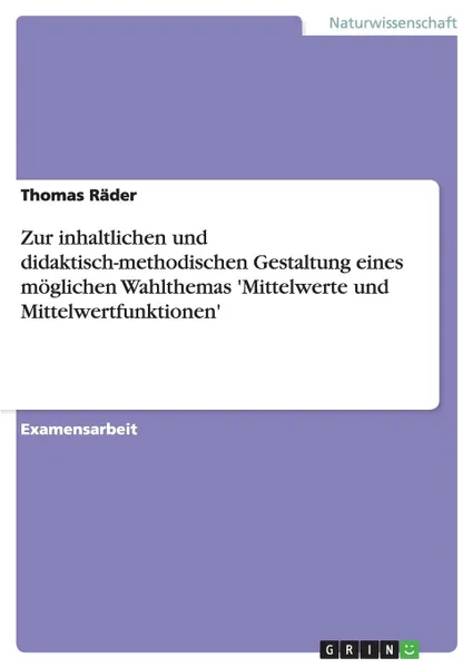 Обложка книги Zur inhaltlichen und didaktisch-methodischen Gestaltung eines moglichen Wahlthemas .Mittelwerte und Mittelwertfunktionen., Thomas Räder