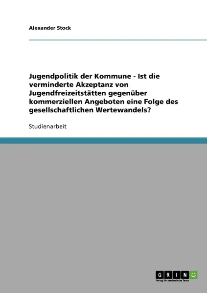 Обложка книги Jugendpolitik der Kommune - Ist die verminderte Akzeptanz von Jugendfreizeitstatten gegenuber kommerziellen Angeboten eine Folge des gesellschaftlichen Wertewandels., Alexander Stock