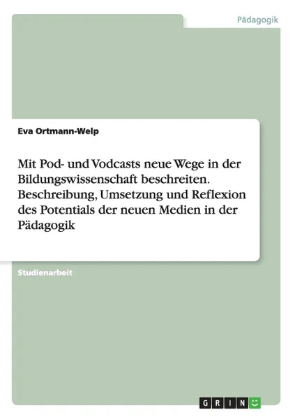 Обложка книги Mit Pod- und Vodcasts neue Wege in der Bildungswissenschaft beschreiten. Beschreibung, Umsetzung und Reflexion des Potentials der neuen Medien in der Padagogik, Eva Ortmann-Welp