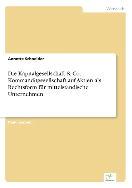 Обложка книги Die Kapitalgesellschaft . Co. Kommanditgesellschaft auf Aktien als Rechtsform fur mittelstandische Unternehmen, Annette Schneider