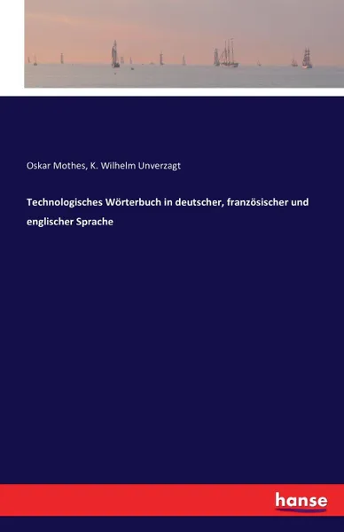 Обложка книги Technologisches Worterbuch in deutscher, franzosischer und englischer Sprache, Oskar Mothes, K. Wilhelm Unverzagt