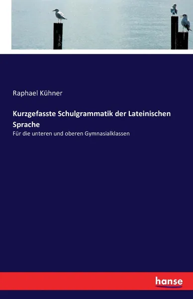 Обложка книги Kurzgefasste Schulgrammatik der Lateinischen Sprache, Raphael Kühner