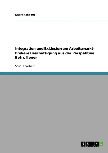 Обложка книги Integration und Exklusion am Arbeitsmarkt- Prekare Beschaftigung aus der Perspektive Betroffener, Merle Rehberg