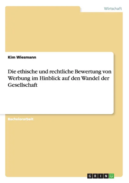 Обложка книги Die ethische und rechtliche Bewertung von Werbung im Hinblick auf den Wandel der Gesellschaft, Kim Wiesmann
