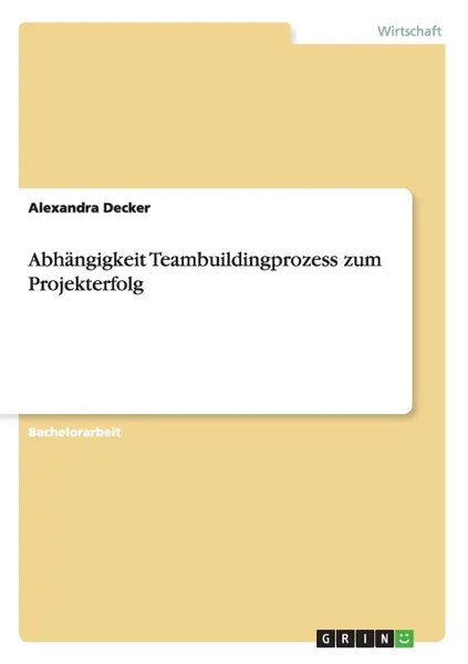 Обложка книги Abhangigkeit Teambuildingprozess zum Projekterfolg, Alexandra Decker