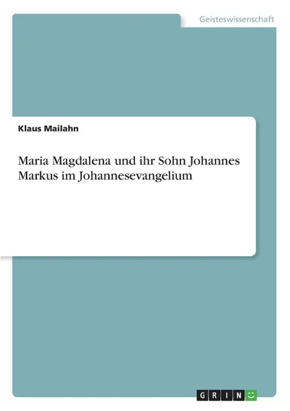 Обложка книги Maria Magdalena und ihr Sohn Johannes Markus im Johannesevangelium, Klaus Mailahn