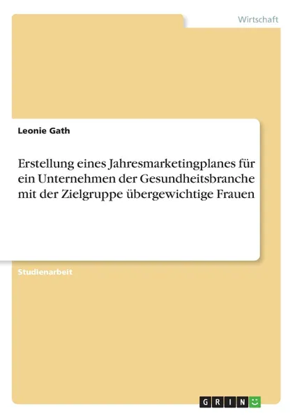 Обложка книги Erstellung eines Jahresmarketingplanes fur ein Unternehmen der Gesundheitsbranche mit der Zielgruppe ubergewichtige Frauen, Leonie Gath