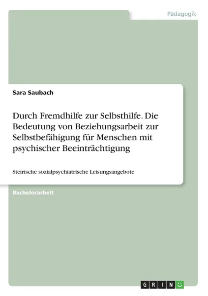 Обложка книги Durch Fremdhilfe zur Selbsthilfe. Die Bedeutung von Beziehungsarbeit zur Selbstbefahigung fur Menschen mit psychischer Beeintrachtigung, Sara Saubach