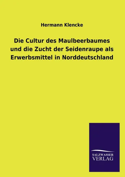 Обложка книги Die Cultur Des Maulbeerbaumes Und Die Zucht Der Seidenraupe ALS Erwerbsmittel in Norddeutschland, Hermann Klencke