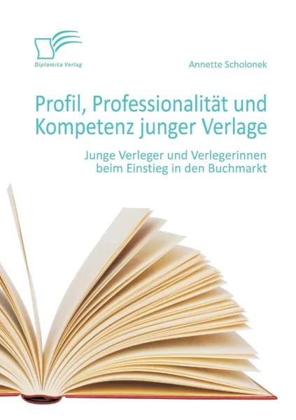 Обложка книги Profil, Professionalitat Und Kompetenz Junger Verlage. Junge Verleger Und Verlegerinnen Beim Einstieg in Den Buchmarkt, Annette Scholonek