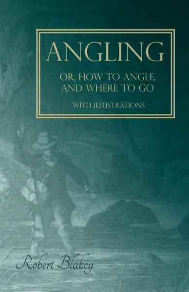 Обложка книги Angling or, How to Angle, and Where to go - With Illustrations, Robert Blakey