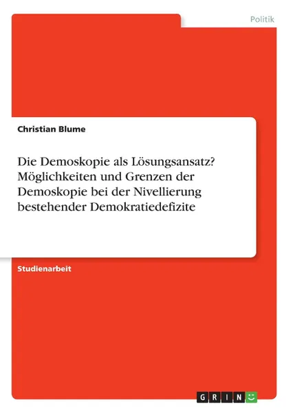 Обложка книги Die Demoskopie als Losungsansatz. Moglichkeiten und Grenzen der Demoskopie bei der Nivellierung bestehender Demokratiedefizite, Christian Blume