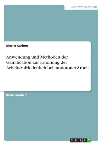 Обложка книги Anwendung und Methoden der Gamification zur Erhohung der Arbeitszufriedenheit bei monotoner Arbeit, Moritz Carbon