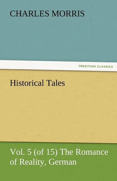 Обложка книги Historical Tales, Vol 5 (of 15) the Romance of Reality, German, Charles Morris