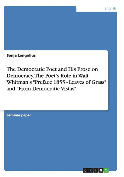 Обложка книги The Democratic Poet and His Prose on Democracy. the Poet.s Role in Walt Whitman.s Preface 1855 - Leaves of Grass and from Democratic Vistas, Sonja Longolius