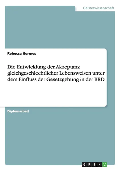 Обложка книги Die Entwicklung der Akzeptanz gleichgeschlechtlicher Lebensweisen unter dem Einfluss der Gesetzgebung in der BRD, Rebecca Hermes