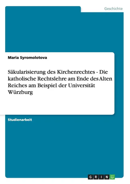 Обложка книги Sakularisierung des Kirchenrechtes  -  Die katholische Rechtslehre am Ende des Alten Reiches am Beispiel der Universitat Wurzburg, Maria Syromolotova