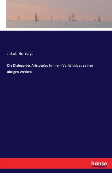 Обложка книги Die Dialoge des Aristoteles in ihrem Verhaltnis zu seinen ubrigen Werken, Jakob Bernays