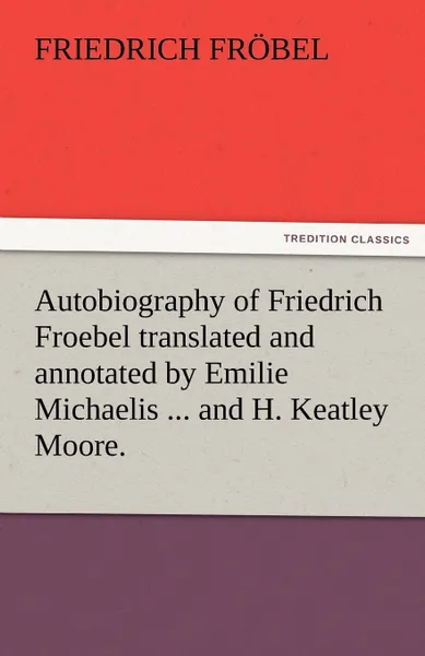 Обложка книги Autobiography of Friedrich Froebel Translated and Annotated by Emilie Michaelis ... and H. Keatley Moore., Friedrich Fr Bel, Friedrich Frobel