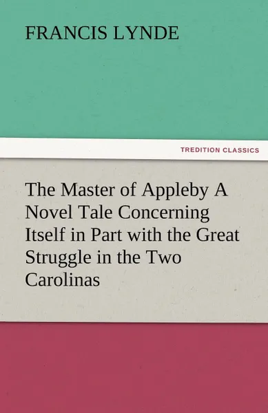 Обложка книги The Master of Appleby a Novel Tale Concerning Itself in Part with the Great Struggle in the Two Carolinas, But Chiefly with the Adventures Therein of, Francis Lynde