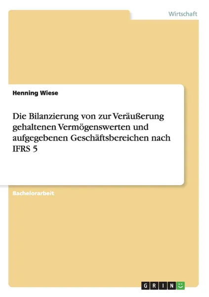 Обложка книги Die Bilanzierung von zur Verausserung gehaltenen Vermogenswerten und aufgegebenen Geschaftsbereichen nach IFRS 5, Henning Wiese