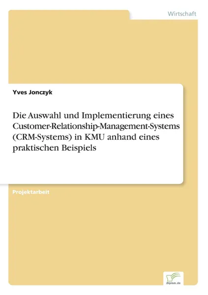 Обложка книги Die Auswahl und Implementierung eines Customer-Relationship-Management-Systems (CRM-Systems) in KMU anhand eines praktischen Beispiels, Yves Jonczyk