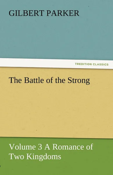 Обложка книги The Battle of the Strong - Volume 3 a Romance of Two Kingdoms, Gilbert Parker