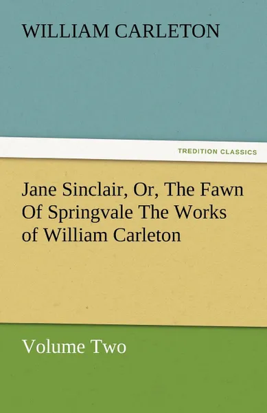 Обложка книги Jane Sinclair, Or, the Fawn of Springvale the Works of William Carleton, Volume Two, William Carleton