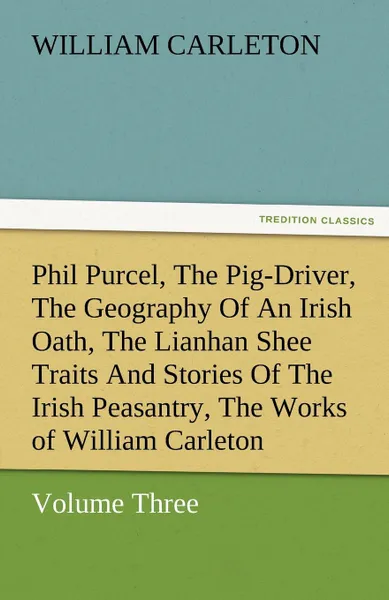 Обложка книги Phil Purcel, the Pig-Driver, the Geography of an Irish Oath, the Lianhan Shee Traits and Stories of the Irish Peasantry, the Works of William Carleton, William Carleton