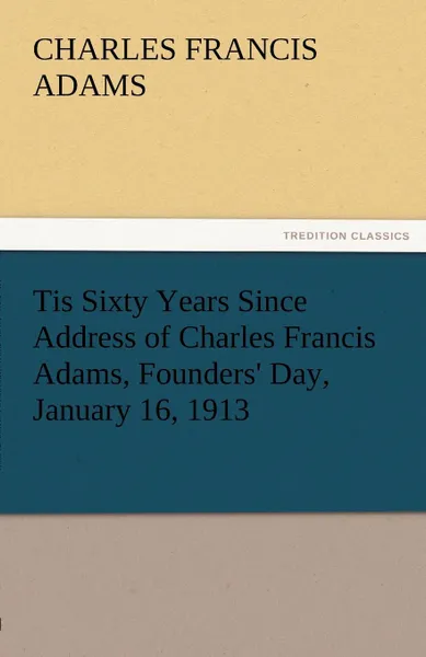 Обложка книги Tis Sixty Years Since Address of Charles Francis Adams, Founders. Day, January 16, 1913, Charles Francis Adams