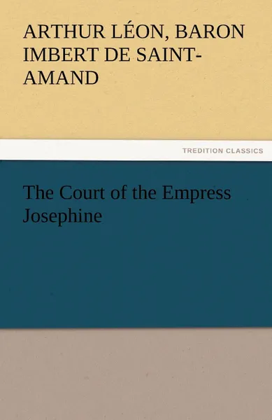 Обложка книги The Court of the Empress Josephine, Baron Arthur Léo Imbert de Saint-Amand