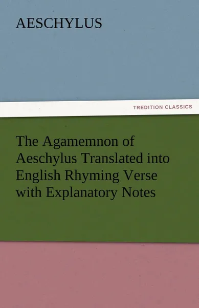 Обложка книги The Agamemnon of Aeschylus Translated Into English Rhyming Verse with Explanatory Notes, Aeschylus